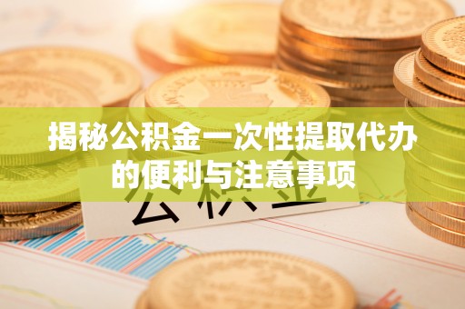 梅列揭秘公积金一次性提取代办的便利与注意事项