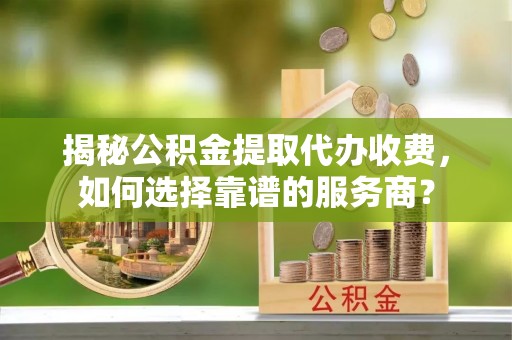 梅列揭秘公积金提取代办收费，如何选择靠谱的服务商？