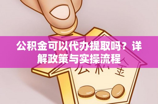 梅列公积金可以代办提取吗？详解政策与实操流程