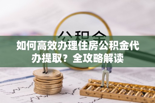 梅列如何高效办理住房公积金代办提取？全攻略解读