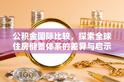 梅列公积金国际比较，探索全球住房储蓄体系的差异与启示