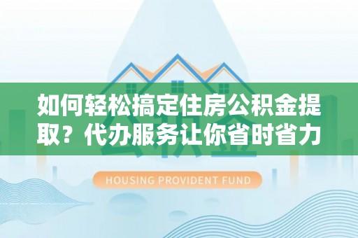 梅列如何轻松搞定住房公积金提取？代办服务让你省时省力