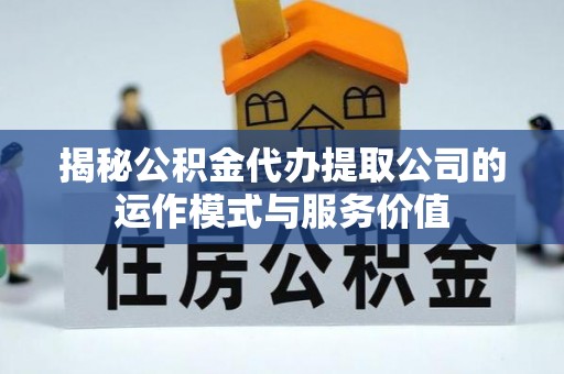 梅列揭秘公积金代办提取公司的运作模式与服务价值