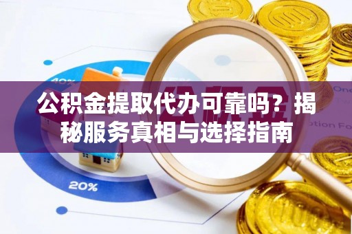 梅列公积金提取代办可靠吗？揭秘服务真相与选择指南