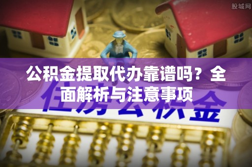 梅列公积金提取代办靠谱吗？全面解析与注意事项