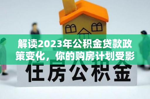 梅列解读2023年公积金贷款政策变化，你的购房计划受影响了吗？