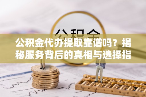梅列公积金代办提取靠谱吗？揭秘服务背后的真相与选择指南