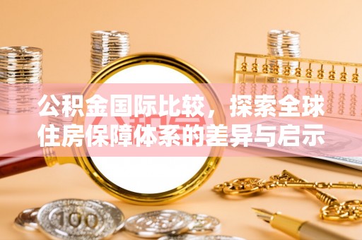 梅列公积金国际比较，探索全球住房保障体系的差异与启示