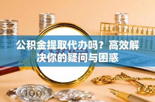 梅列公积金提取代办吗？高效解决你的疑问与困惑