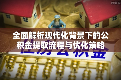 梅列全面解析现代化背景下的公积金提取流程与优化策略