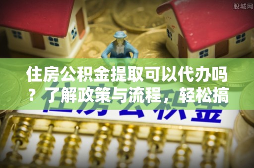梅列住房公积金提取可以代办吗？了解政策与流程，轻松搞定公积金提取