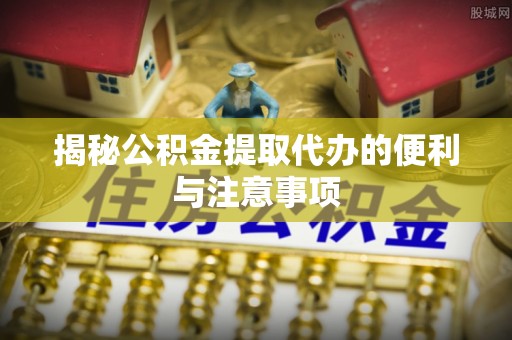 梅列揭秘公积金提取代办的便利与注意事项