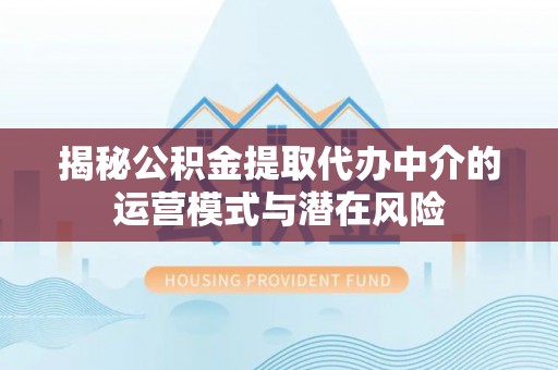 梅列揭秘公积金提取代办中介的运营模式与潜在风险