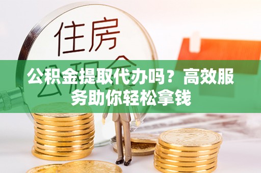 梅列公积金提取代办吗？高效服务助你轻松拿钱
