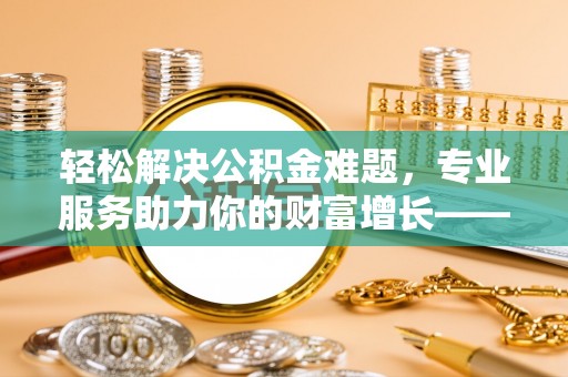 梅列轻松解决公积金难题，专业服务助力你的财富增长——代办公积金提取