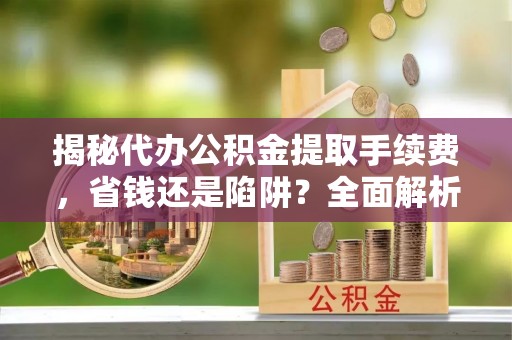梅列揭秘代办公积金提取手续费，省钱还是陷阱？全面解析与避坑指南