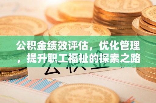 梅列公积金绩效评估，优化管理，提升职工福祉的探索之路