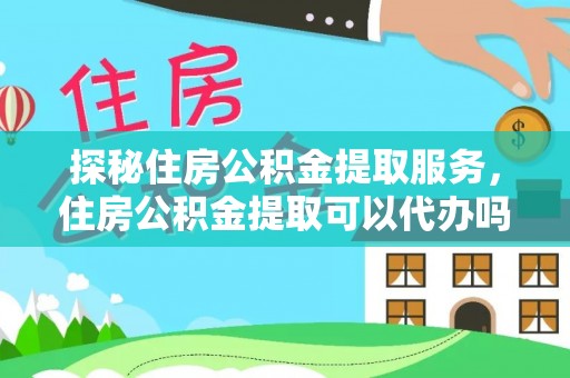 梅列探秘住房公积金提取服务，住房公积金提取可以代办吗的全方位解析