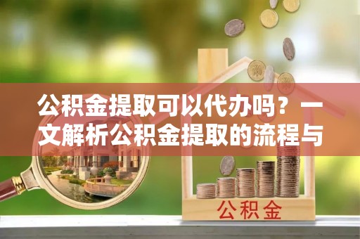 梅列公积金提取可以代办吗？一文解析公积金提取的流程与注意事项