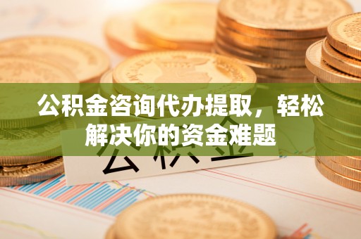 梅列公积金咨询代办提取，轻松解决你的资金难题