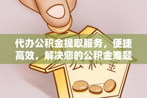 梅列代办公积金提取服务，便捷高效，解决您的公积金难题