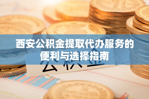 梅列西安公积金提取代办服务的便利与选择指南