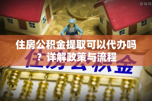 梅列住房公积金提取可以代办吗？详解政策与流程