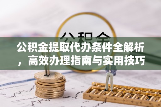 梅列公积金提取代办条件全解析，高效办理指南与实用技巧