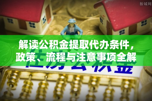 梅列解读公积金提取代办条件，政策、流程与注意事项全解析