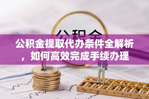 梅列公积金提取代办条件全解析，如何高效完成手续办理