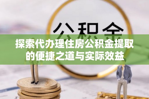 梅列探索代办理住房公积金提取的便捷之道与实际效益