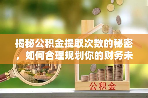 梅列揭秘公积金提取次数的秘密，如何合理规划你的财务未来