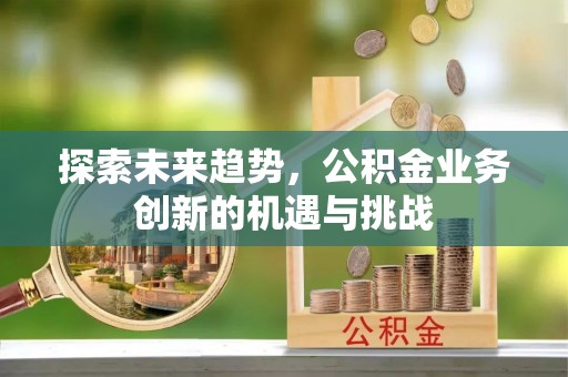 梅列探索未来趋势，公积金业务创新的机遇与挑战