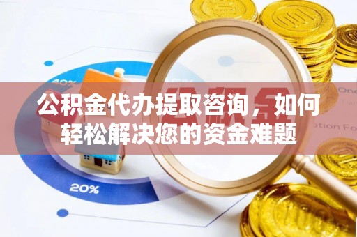 梅列公积金代办提取咨询，如何轻松解决您的资金难题
