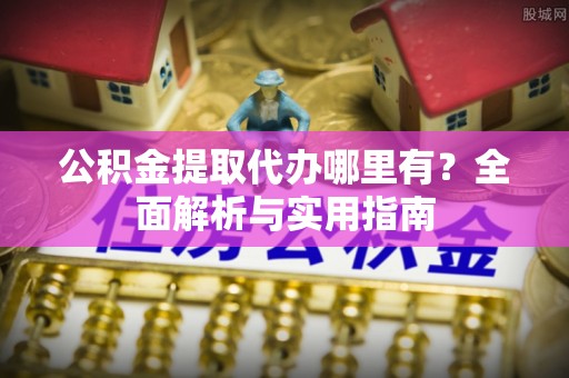 梅列公积金提取代办哪里有？全面解析与实用指南