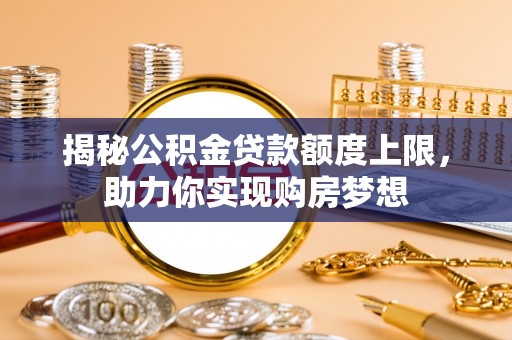 梅列揭秘公积金贷款额度上限，助力你实现购房梦想