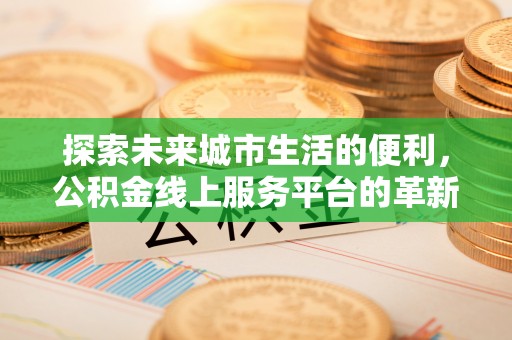 梅列探索未来城市生活的便利，公积金线上服务平台的革新与机遇