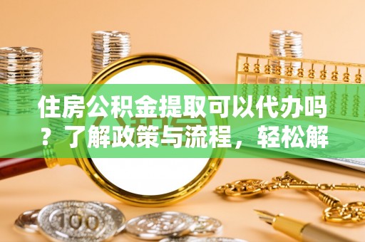 梅列住房公积金提取可以代办吗？了解政策与流程，轻松解决你的疑问
