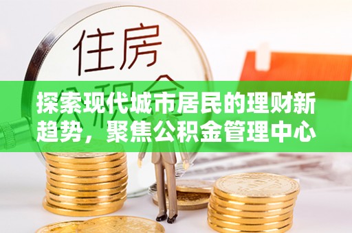梅列探索现代城市居民的理财新趋势，聚焦公积金管理中心的服务创新