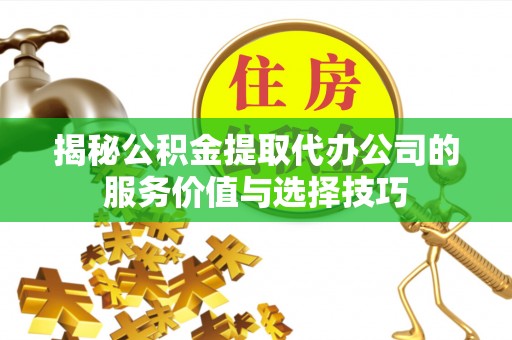 梅列揭秘公积金提取代办公司的服务价值与选择技巧