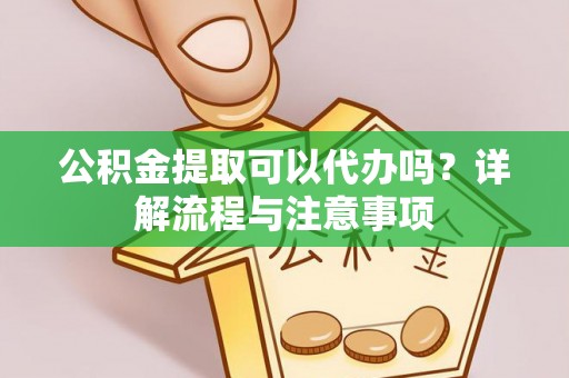 梅列公积金提取可以代办吗？详解流程与注意事项