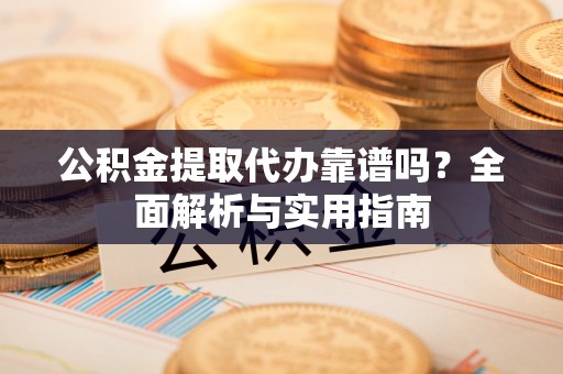 梅列公积金提取代办靠谱吗？全面解析与实用指南