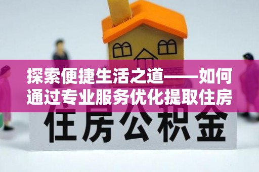 梅列探索便捷生活之道——如何通过专业服务优化提取住房公积金代办体验