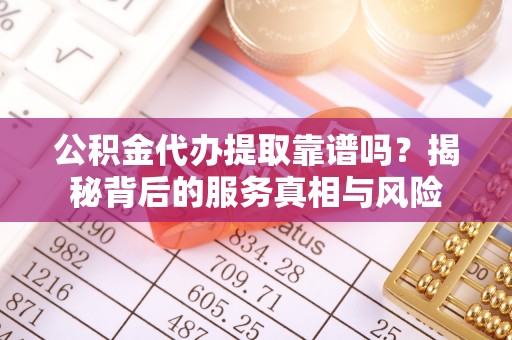 梅列公积金代办提取靠谱吗？揭秘背后的服务真相与风险