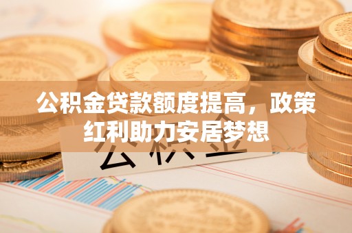梅列公积金贷款额度提高，政策红利助力安居梦想