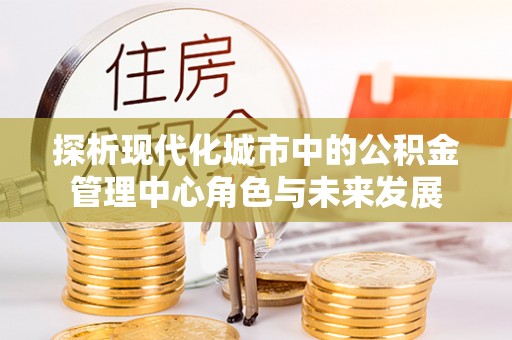 梅列探析现代化城市中的公积金管理中心角色与未来发展