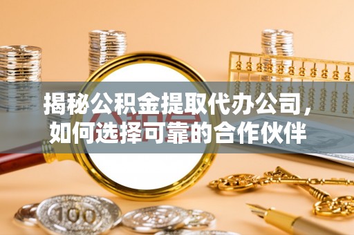梅列揭秘公积金提取代办公司，如何选择可靠的合作伙伴