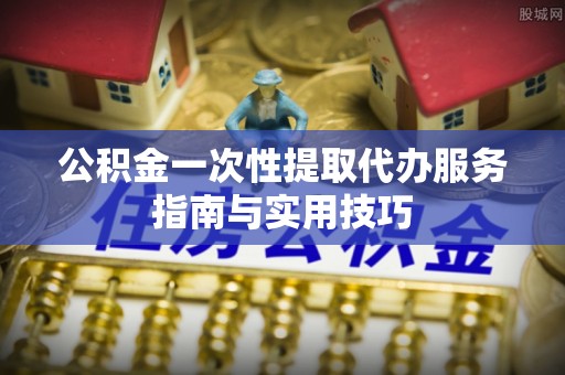 梅列公积金一次性提取代办服务指南与实用技巧