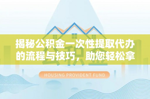 梅列揭秘公积金一次性提取代办的流程与技巧，助您轻松拿钱！