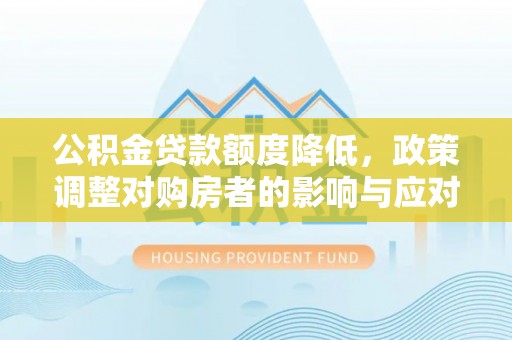 梅列公积金贷款额度降低，政策调整对购房者的影响与应对策略
